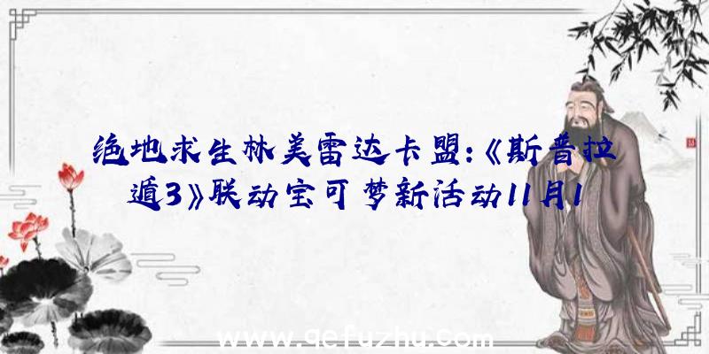 绝地求生林美雷达卡盟：《斯普拉遁3》联动宝可梦新活动11月12日举行